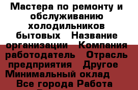 Мастера по ремонту и обслуживанию холодильников:бытовых › Название организации ­ Компания-работодатель › Отрасль предприятия ­ Другое › Минимальный оклад ­ 1 - Все города Работа » Вакансии   . Владимирская обл.,Радужный г.